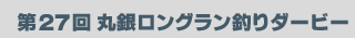 第27回 丸銀ロングラン釣りダービー